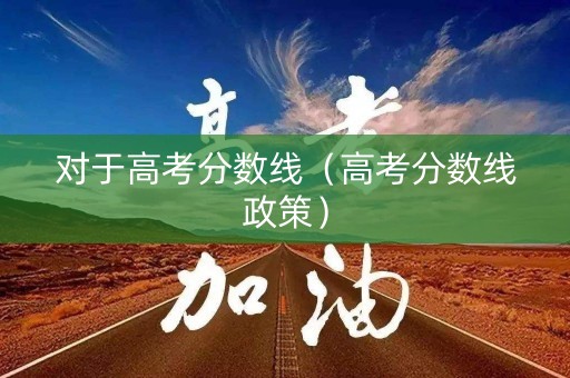对于高考分数线（高考分数线政策）
