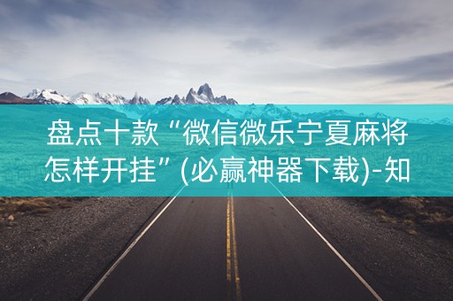 盘点十款“微信微乐宁夏麻将怎样开挂”(必赢神器下载)-知乎