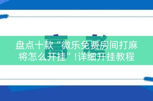 盘点十款“微乐免费房间打麻将怎么开挂”!详细开挂教程-知乎