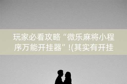 玩家必看攻略“微乐麻将小程序万能开挂器”!(其实有开挂软件)-知乎