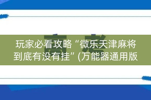 玩家必看攻略“微乐天津麻将到底有没有挂”(万能器通用版)-知乎