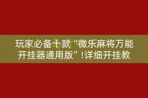 玩家必备十款“微乐麻将万能开挂器通用版”!详细开挂教程-知乎
