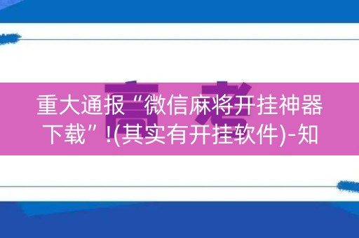重大通报“微信麻将开挂神器下载”!(其实有开挂软件)-知乎