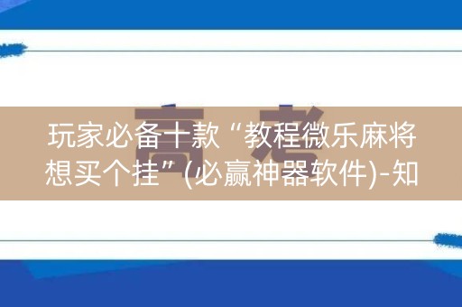 玩家必备十款“教程微乐麻将想买个挂”(必赢神器软件)-知乎