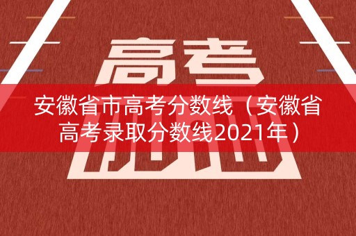 安徽省市高考分数线（安徽省高考录取分数线2021年）