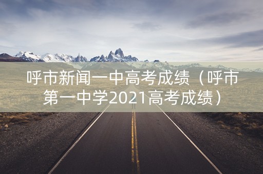 呼市新闻一中高考成绩（呼市第一中学2021高考成绩）