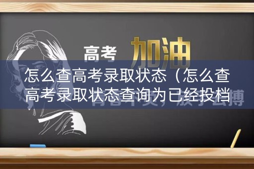 怎么查高考录取状态（怎么查高考录取状态查询为已经投档是录取了吗）
