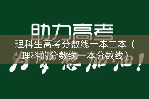 理科生高考分数线一本二本（理科的分数线一本分数线）
