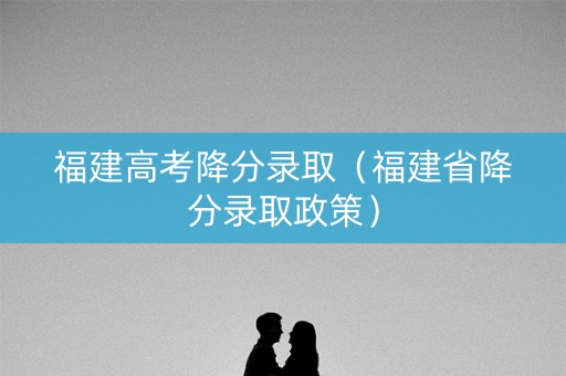 福建高考降分录取（福建省降分录取政策）