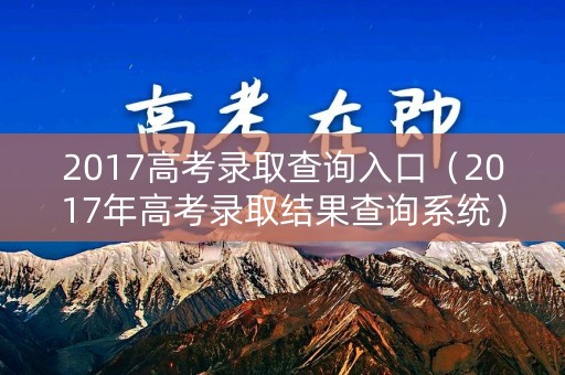 2017高考录取查询入口（2017年高考录取结果查询系统）