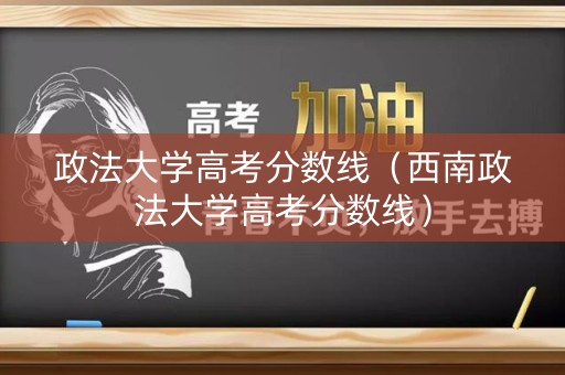 政法大学高考分数线（西南政法大学高考分数线）