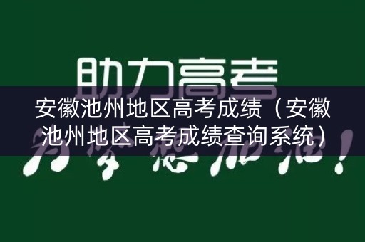 安徽池州地区高考成绩（安徽池州地区高考成绩查询系统）