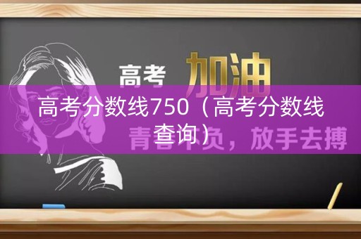 高考分数线750（高考分数线查询）