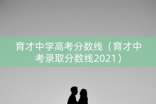育才中学高考分数线（育才中考录取分数线2021）