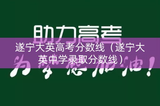 遂宁大英高考分数线（遂宁大英中学录取分数线）