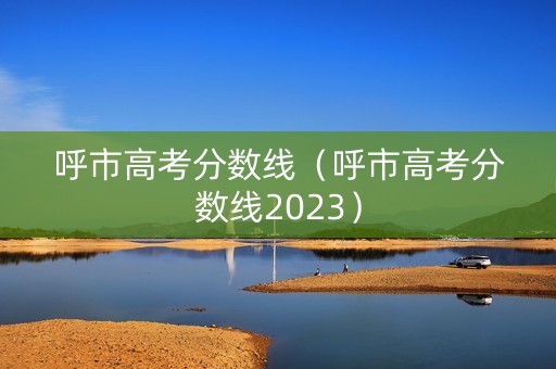 呼市高考分数线（呼市高考分数线2023）