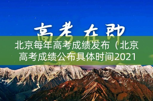 北京每年高考成绩发布（北京高考成绩公布具体时间2021）