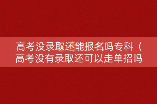高考没录取还能报名吗专科（高考没有录取还可以走单招吗）