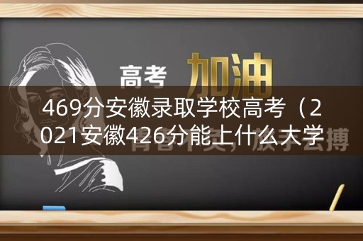 469分安徽录取学校高考（2021安徽426分能上什么大学）