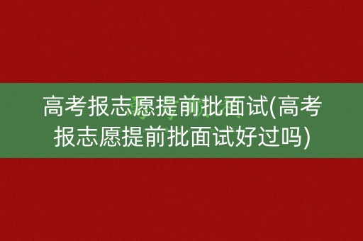 高考报志愿提前批面试(高考报志愿提前批面试好过吗)
