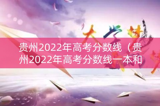 贵州2022年高考分数线（贵州2022年高考分数线一本和二本分数线多少文科）
