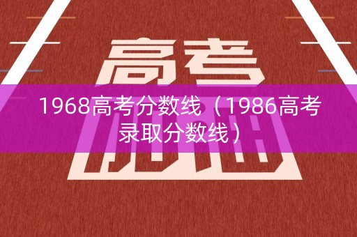 1968高考分数线（1986高考录取分数线）