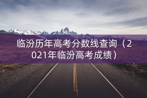 临汾历年高考分数线查询（2021年临汾高考成绩）