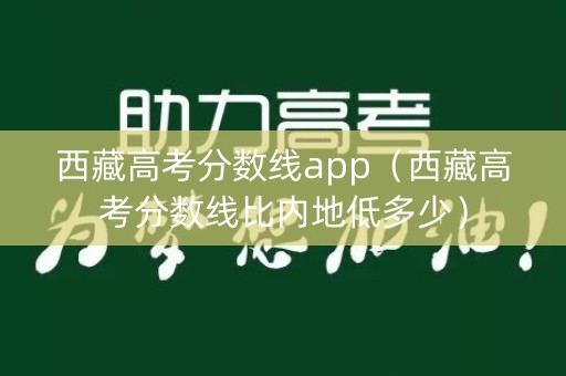 西藏高考分数线app（西藏高考分数线比内地低多少）