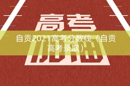 自贡2021高考分数线（自贡高考录取）