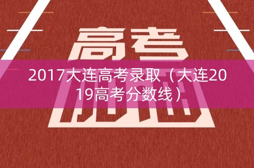 2017大连高考录取（大连2019高考分数线）