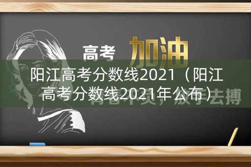 阳江高考分数线2021（阳江高考分数线2021年公布）