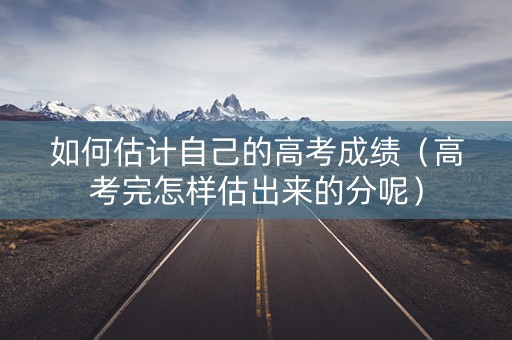 如何估计自己的高考成绩（高考完怎样估出来的分呢）