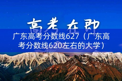 广东高考分数线627（广东高考分数线620左右的大学）