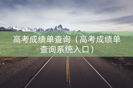 高考成绩单查询（高考成绩单查询系统入口）