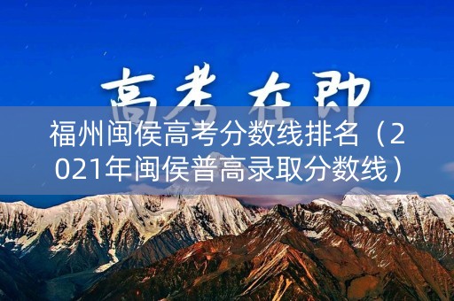 福州闽侯高考分数线排名（2021年闽侯普高录取分数线）