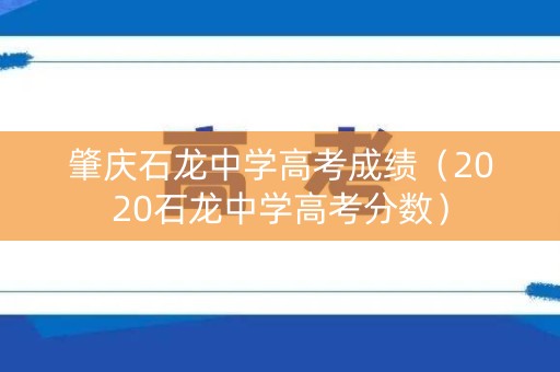 肇庆石龙中学高考成绩（2020石龙中学高考分数）