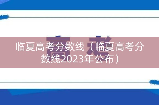 临夏高考分数线（临夏高考分数线2023年公布）