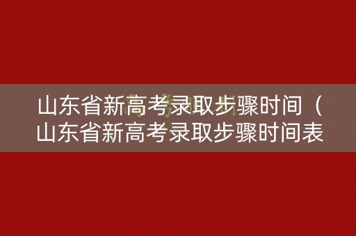 山东省新高考录取步骤时间（山东省新高考录取步骤时间表）