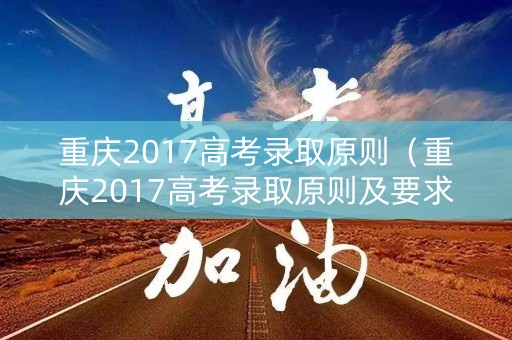 重庆2017高考录取原则（重庆2017高考录取原则及要求）