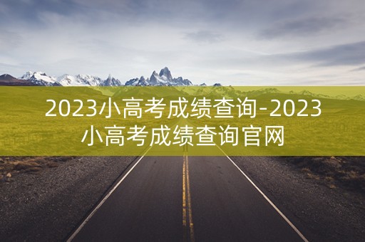 2023小高考成绩查询-2023小高考成绩查询官网