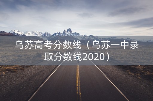 乌苏高考分数线（乌苏一中录取分数线2020）