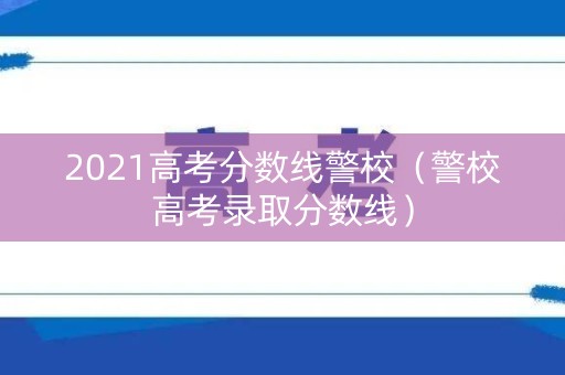 2021高考分数线警校（警校高考录取分数线）
