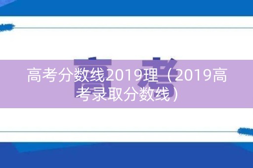 高考分数线2019理（2019高考录取分数线）