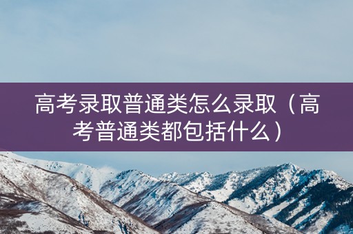 高考录取普通类怎么录取（高考普通类都包括什么）
