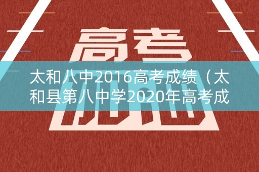 太和八中2016高考成绩（太和县第八中学2020年高考成绩）