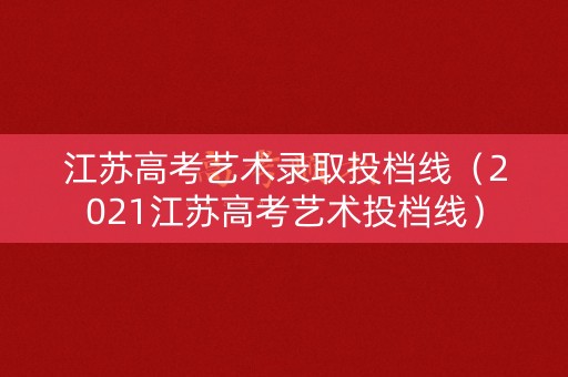 江苏高考艺术录取投档线（2021江苏高考艺术投档线）