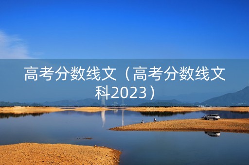 高考分数线文（高考分数线文科2023）