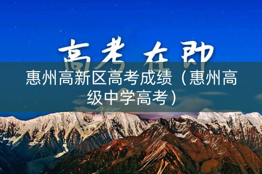 惠州高新区高考成绩（惠州高级中学高考）