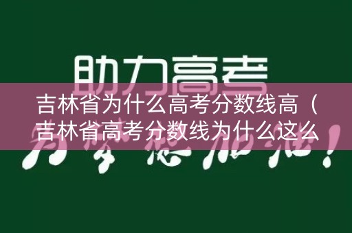 吉林省为什么高考分数线高（吉林省高考分数线为什么这么低）