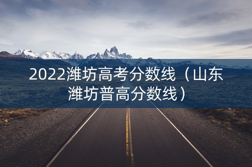 2022潍坊高考分数线（山东潍坊普高分数线）